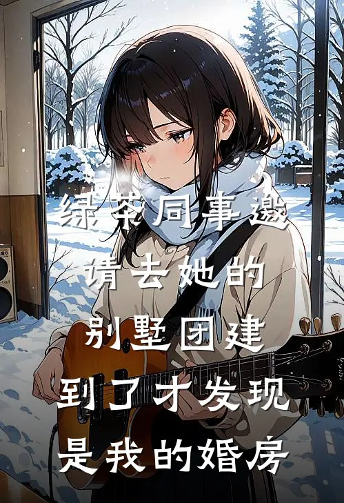 绿茶同事邀请去她的别墅团建，到了才发现是我的婚房