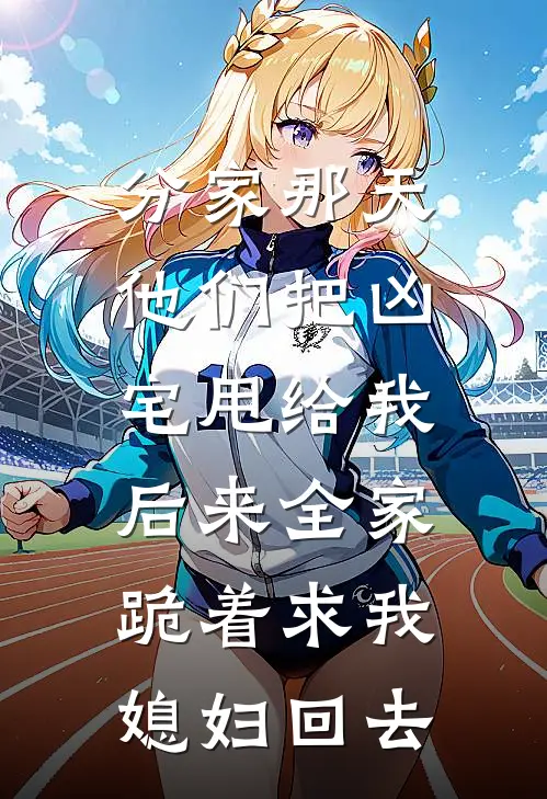 分家那天他们把凶宅甩给我，后来全家跪着求我媳妇回去