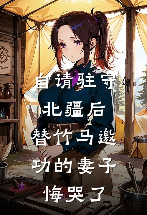 自请驻守北疆后，替竹马邀功的妻子悔哭了