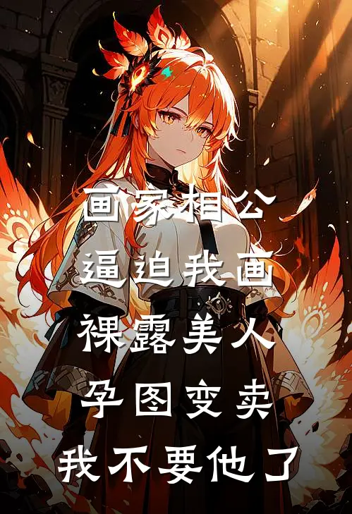 画家相公逼迫我画裸露美人孕图变卖，我不要他了