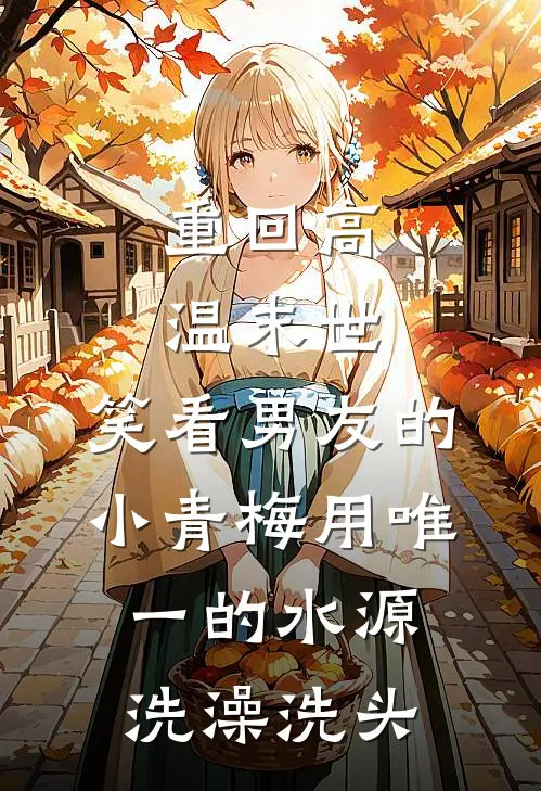 重回高温末世，笑看男友的小青梅用唯一的水源洗澡洗头