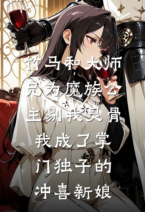 竹马和大师兄为魔族公主剔我灵骨，我成了掌门独子的冲喜新娘洛明川方景行热门小说免费阅读_网络热门小说竹马和大师兄为魔族公主剔我灵骨，我成了掌门独子的冲喜新娘(洛明川方景行)