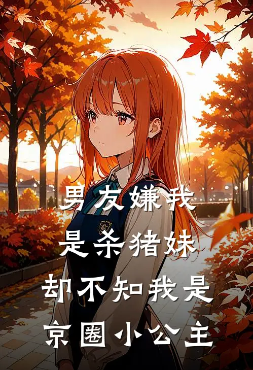 男友嫌我是杀猪妹，却不知我是京圈小公主(裴斯年裴少)热门小说大全_推荐完本小说男友嫌我是杀猪妹，却不知我是京圈小公主裴斯年裴少