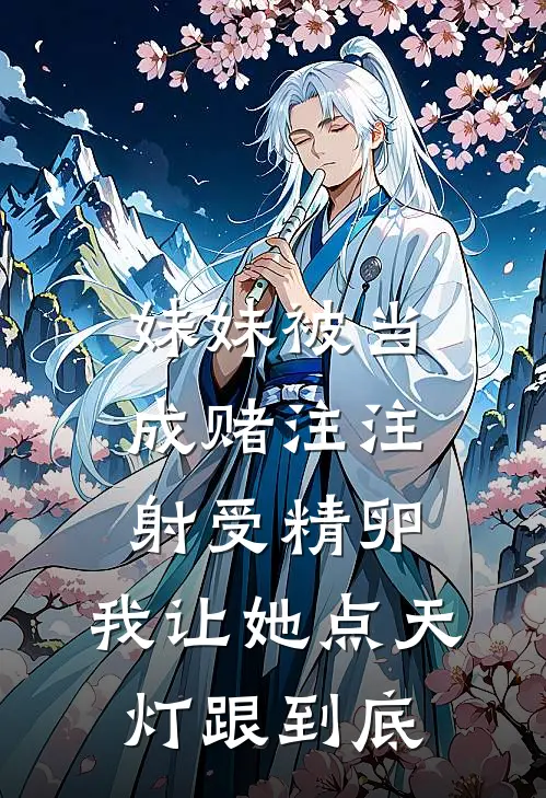 妹妹被当成赌注注射受精卵，我让她点天灯跟到底