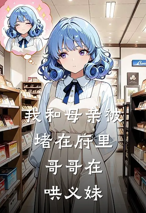 我和母亲被堵在府里,哥哥在哄义妹佚名佚名完本小说免费阅读_最新章节列表我和母亲被堵在府里,哥哥在哄义妹(佚名佚名)