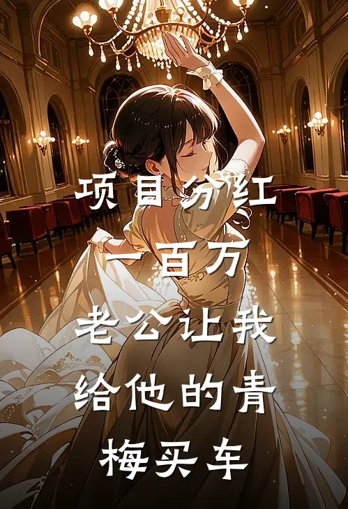 项目分红一百万，老公让我给他的青梅买车芳芳青梅最新好看小说_已完结小说项目分红一百万，老公让我给他的青梅买车芳芳青梅