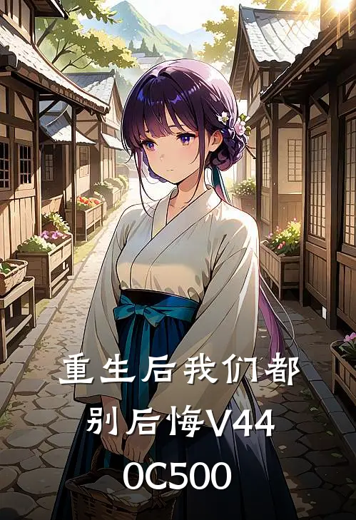 抖音热门（重生后我们都别后悔V440C500）免费阅读无弹窗_重生后我们都别后悔V440C500抖音热门全文免费阅读无弹窗大结局