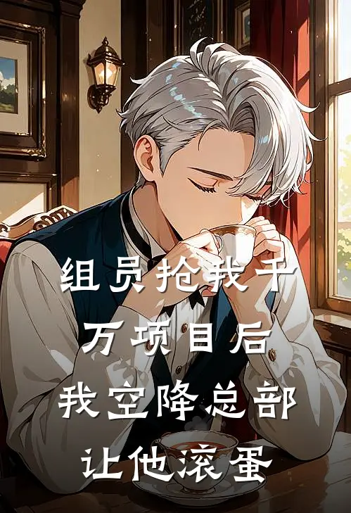 组员抢我千万项目后，我空降总部让他滚蛋(张毅陈琳)完本小说推荐_最新章节列表组员抢我千万项目后，我空降总部让他滚蛋(张毅陈琳)