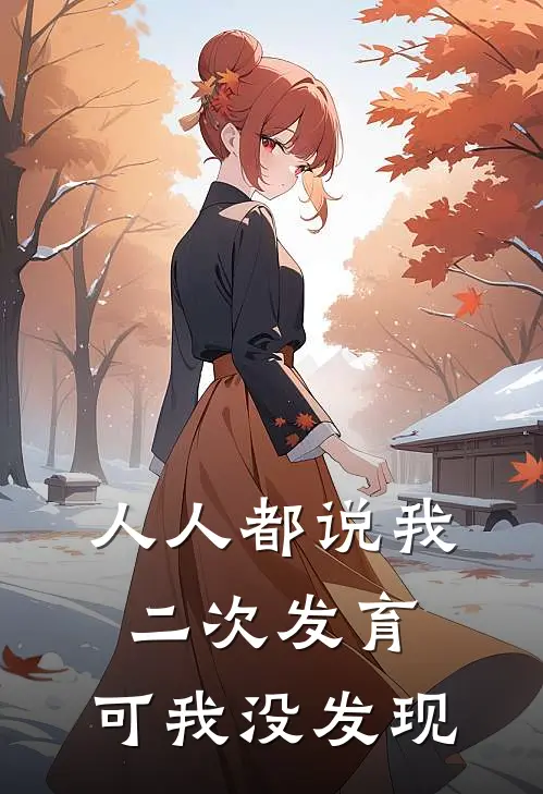 人人都说我二次发育，可我没发现抖音热门免费小说完整版_最新好看小说人人都说我二次发育，可我没发现抖音热门