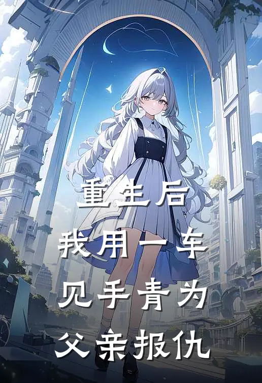 重生后，我用一车见手青为父亲报仇佚名佚名热门完结小说_最新章节列表重生后，我用一车见手青为父亲报仇(佚名佚名)