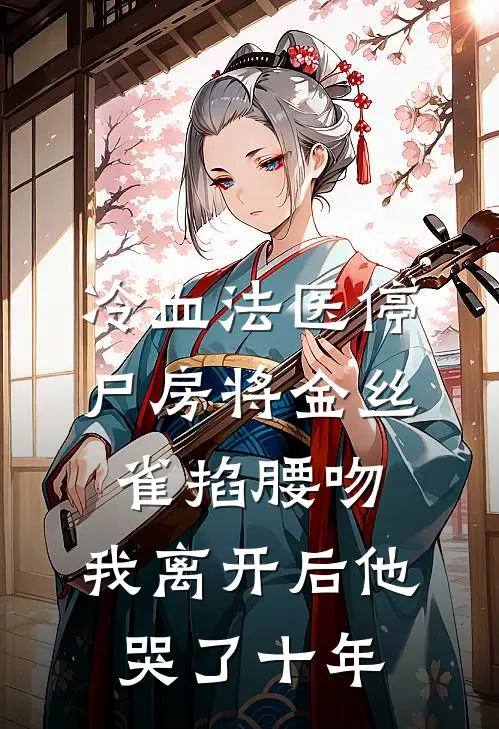 冷血法医停尸房将金丝雀掐腰吻，我离开后他哭了十年