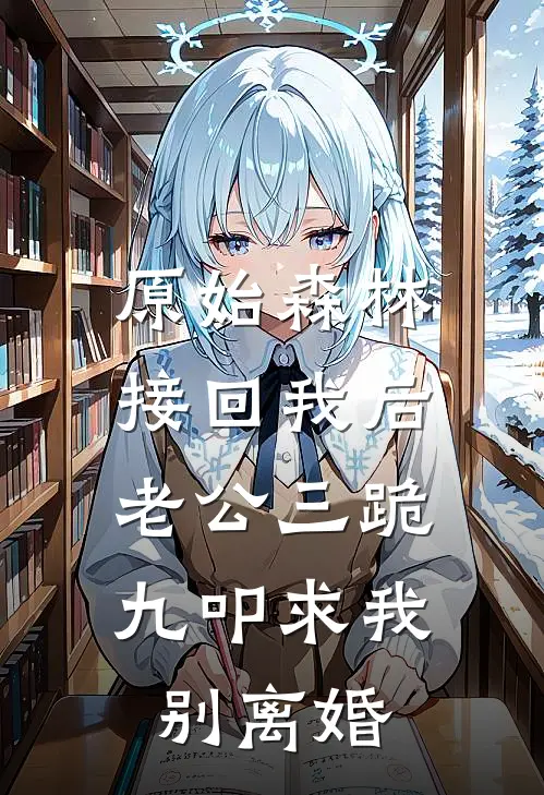 原始森林接回我后，老公三跪九叩求我别离婚