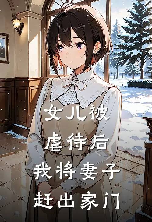 女儿被虐待后，我将妻子赶出家门(白月光霸凌)热门小说_完结版小说全文免费阅读女儿被虐待后，我将妻子赶出家门(白月光霸凌)