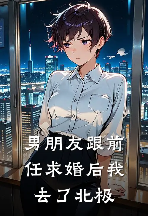 男朋友跟前任求婚后我去了北极(秦纪莫冰晴)免费小说完结版_最新章节列表男朋友跟前任求婚后我去了北极(秦纪莫冰晴)