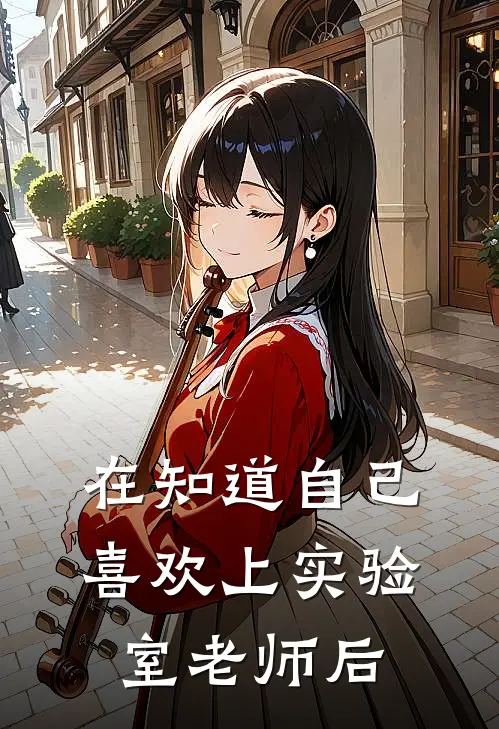 在知道自己喜欢上实验室老师后全文免费阅读无弹窗大结局_在知道自己喜欢上实验室老师后（林穗热门）小说免费阅读大结局