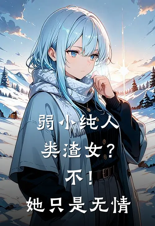 弱小纯人类渣女？不！她只是无情(贝北扶翊)最新小说推荐_最新热门小说弱小纯人类渣女？不！她只是无情贝北扶翊