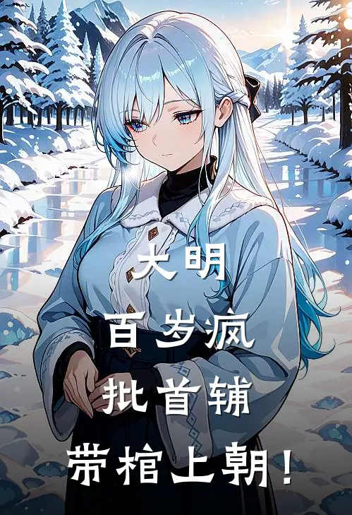 大明：百岁疯批首辅，带棺上朝！朱祁镇顾沧海免费小说全集_免费小说在哪看大明：百岁疯批首辅，带棺上朝！(朱祁镇顾沧海)