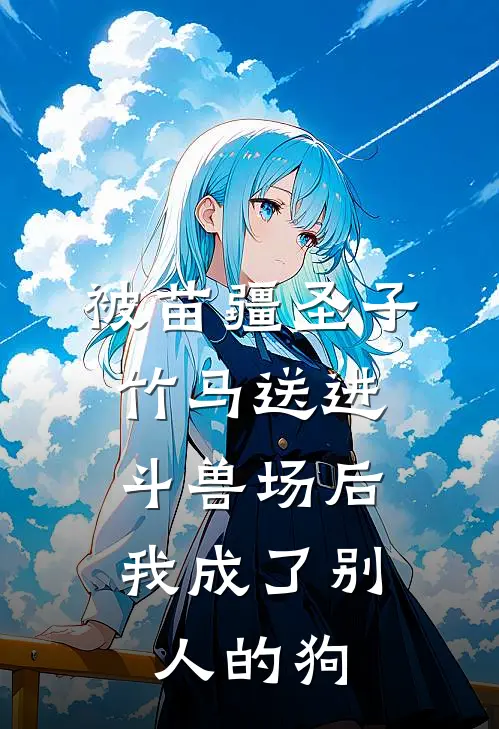 被苗疆圣子竹马送进斗兽场后，我成了别人的狗全文免费阅读无弹窗大结局_被苗疆圣子竹马送进斗兽场后，我成了别人的狗（季凌然谢静容）小说免费阅读大结局