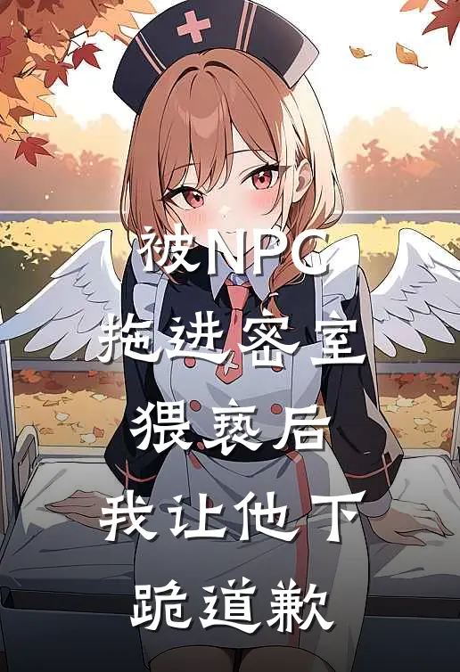 被NPC拖进密室猥亵后，我让他下跪道歉(赵妍周琛)完整版免费阅读_(被NPC拖进密室猥亵后，我让他下跪道歉)全章节免费在线阅读