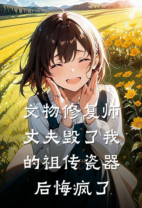 文物修复师丈夫毁了我的祖传瓷器后悔疯了沈砚之林薇薇小说完整版_完结版小说推荐文物修复师丈夫毁了我的祖传瓷器后悔疯了(沈砚之林薇薇)