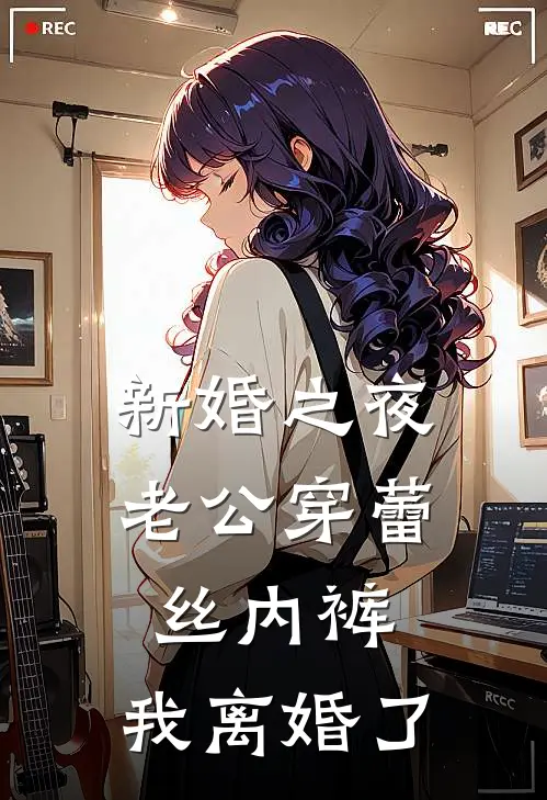 《新婚之夜老公穿蕾丝内裤，我离婚了》周既明蓝朝全集免费在线阅读_(周既明蓝朝)全章节免费在线阅读