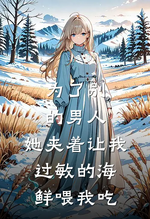 为了别的男人，她夹着让我过敏的海鲜喂我吃柳如烟顾言免费小说笔趣阁_完结小说免费阅读为了别的男人，她夹着让我过敏的海鲜喂我吃柳如烟顾言