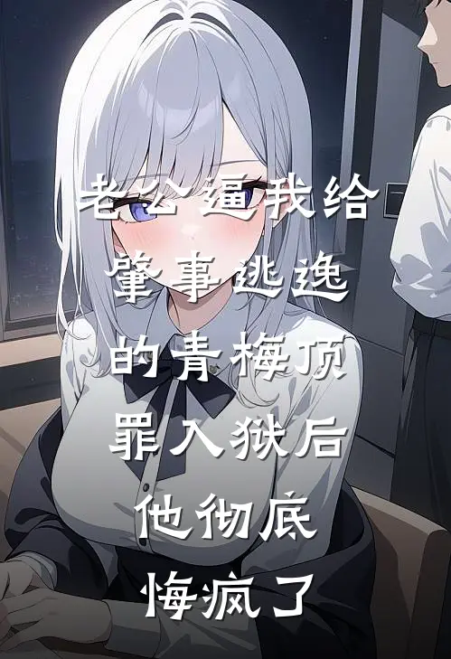 老公逼我给肇事逃逸的青梅顶罪入狱后，他彻底悔疯了青梅妍妍小说完整版_完结版小说推荐老公逼我给肇事逃逸的青梅顶罪入狱后，他彻底悔疯了(青梅妍妍)