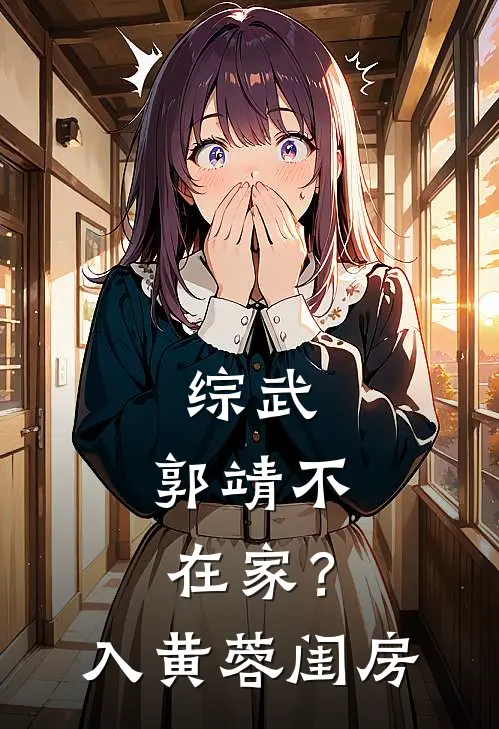 综武：郭靖不在家？入黄蓉闺房(黄容郭靖)免费阅读完整版小说_最新小说全文阅读综武：郭靖不在家？入黄蓉闺房黄容郭靖