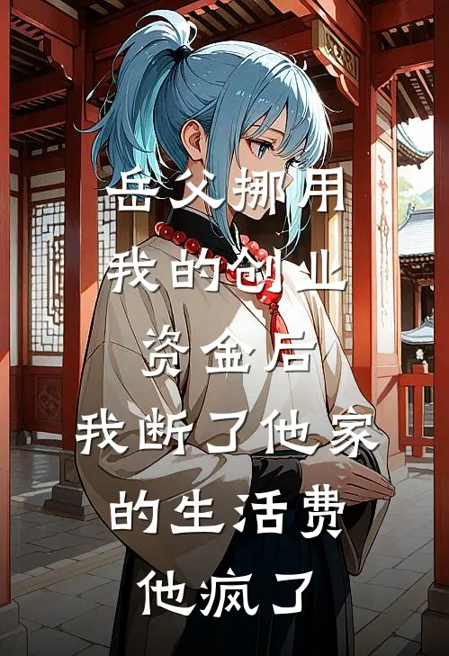 岳父挪用我的创业资金后，我断了他家的生活费，他疯了(欧娅欧栾)免费阅读_完结热门小说岳父挪用我的创业资金后，我断了他家的生活费，他疯了(欧娅欧栾)