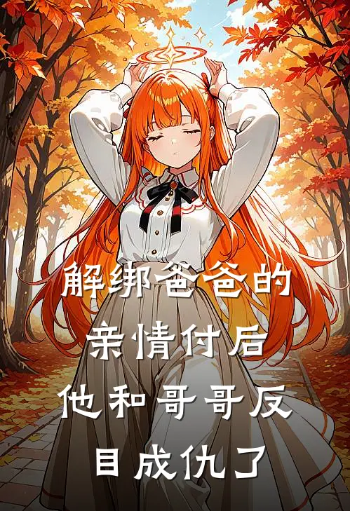 解绑爸爸的亲情付后，他和哥哥反目成仇了孝顺艾特小说免费完结_最新章节列表解绑爸爸的亲情付后，他和哥哥反目成仇了(孝顺艾特)