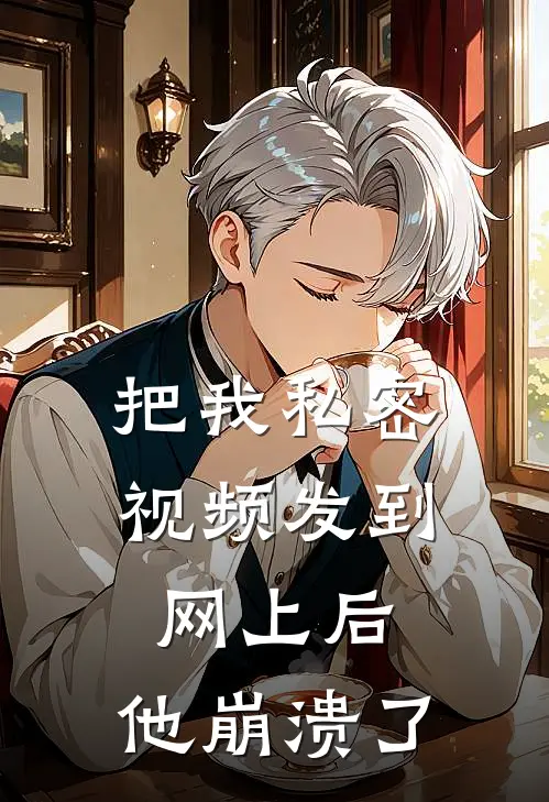 把我私密视频发到网上后，他崩溃了（施柔柔江卓）完整版小说阅读_把我私密视频发到网上后，他崩溃了全文免费阅读（施柔柔江卓）