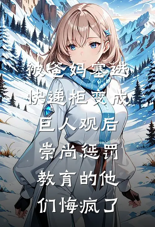 《被爸妈塞进快递柜变成巨人观后，崇尚惩罚教育的他们悔疯了》抖音热门已完结小说_被爸妈塞进快递柜变成巨人观后，崇尚惩罚教育的他们悔疯了(抖音热门)经典小说