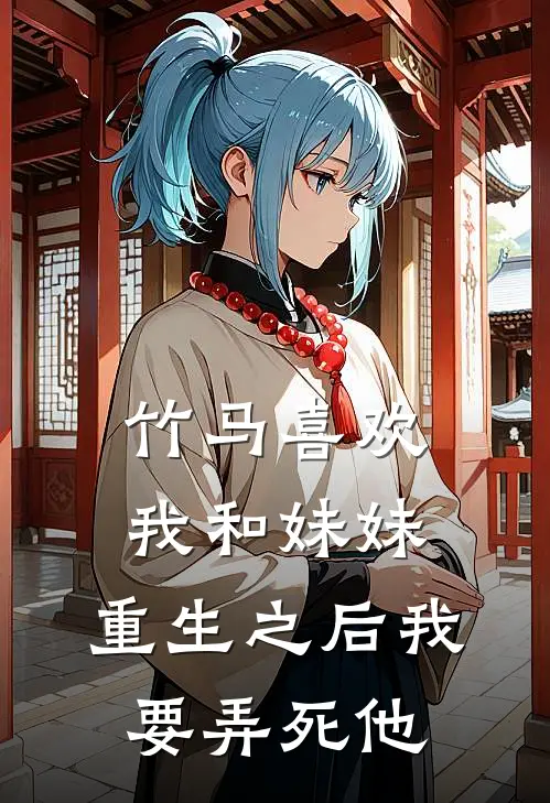 竹马喜欢我和妹妹，重生之后我要弄死他顾泽青梅完本完结小说_无弹窗全文免费阅读竹马喜欢我和妹妹，重生之后我要弄死他(顾泽青梅)