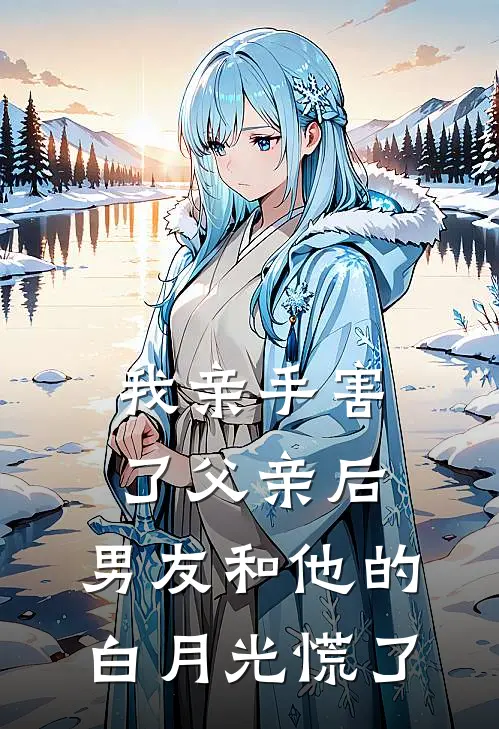 我亲手害了父亲后，男友和他的白月光慌了