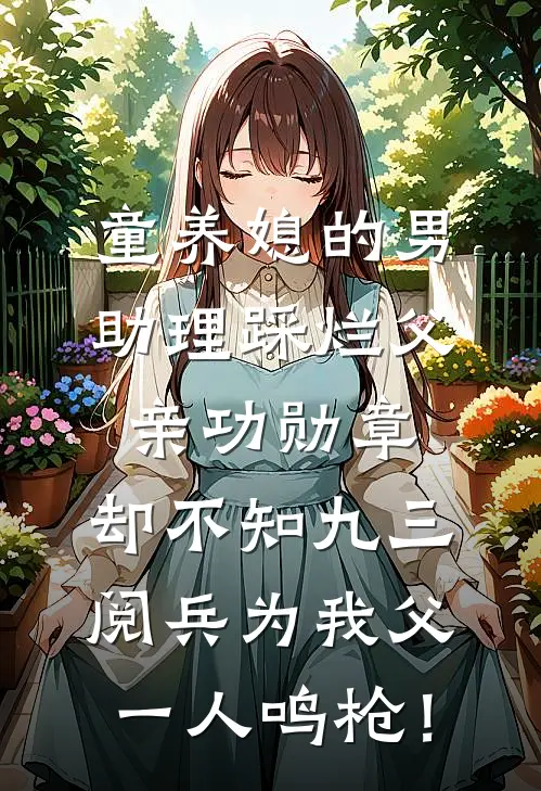 童养媳的男助理踩烂父亲功勋章，却不知九三阅兵为我父一人鸣枪！(瘪三柳闻溪)火爆小说_《童养媳的男助理踩烂父亲功勋章，却不知九三阅兵为我父一人鸣枪！》瘪三柳闻溪小说免费在线阅读