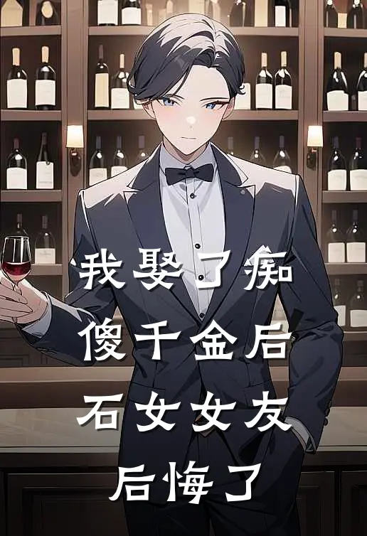 抖音热门(我娶了痴傻千金后，石女女友后悔了)_《我娶了痴傻千金后，石女女友后悔了》最新章节免费在线阅读