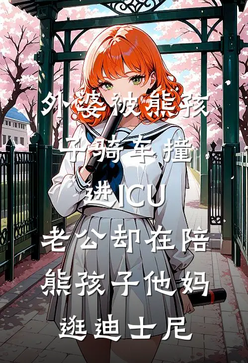 外婆被熊孩子骑车撞进ICU，老公却在陪熊孩子他妈逛迪士尼(方瀚文江宁)最新好看小说_最新章节列表外婆被熊孩子骑车撞进ICU，老公却在陪熊孩子他妈逛迪士尼(方瀚文江宁)