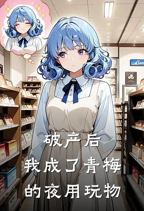 破产后，我成了青梅的夜用玩物(余音音青梅)免费阅读完整版小说_最新小说全文阅读破产后，我成了青梅的夜用玩物余音音青梅