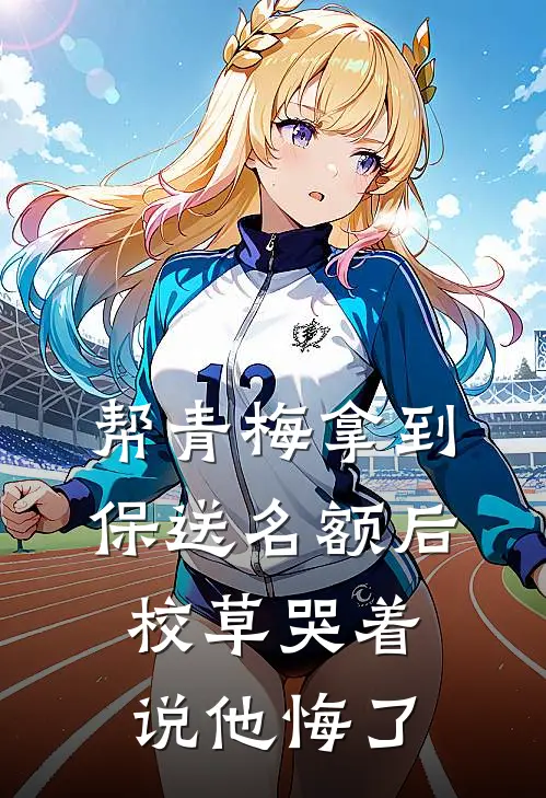 帮青梅拿到保送名额后校草哭着说他悔了(佚名佚名)全本免费小说_新热门小说帮青梅拿到保送名额后校草哭着说他悔了佚名佚名