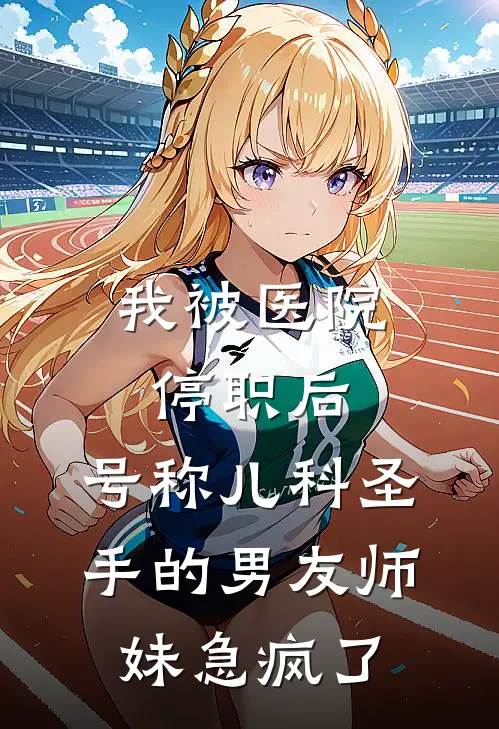 我被医院停职后，号称儿科圣手的男友师妹急疯了