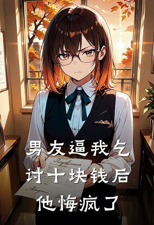 抖音热门(男友逼我乞讨十块钱后他悔疯了)_《男友逼我乞讨十块钱后他悔疯了》最新章节免费在线阅读