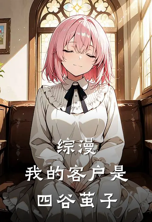 综漫：我的客户是四谷茧子南宫洋西谷完本小说推荐_免费小说全文阅读综漫：我的客户是四谷茧子南宫洋西谷