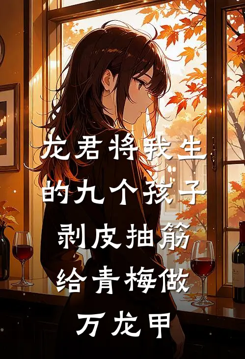 龙君将我生的九个孩子剥皮抽筋，给青梅做万龙甲(金战青梅)完结版免费小说_热门完结小说龙君将我生的九个孩子剥皮抽筋，给青梅做万龙甲(金战青梅)