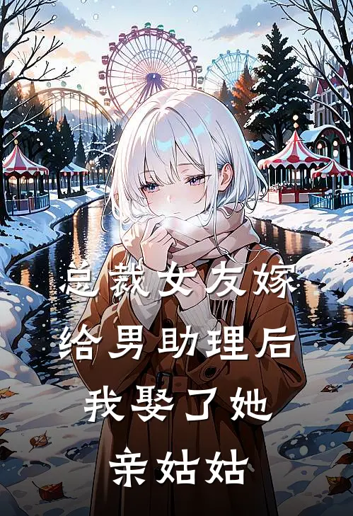 总裁女友嫁给男助理后，我娶了她亲姑姑(官宣铭川)完结版免费阅读_总裁女友嫁给男助理后，我娶了她亲姑姑全文免费阅读