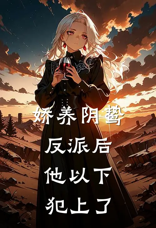 娇养阴鸷反派后，他以下犯上了(沈倾颜谢无妄)免费小说阅读_完结版小说推荐娇养阴鸷反派后，他以下犯上了(沈倾颜谢无妄)