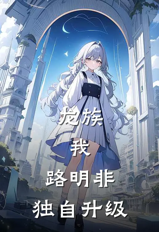 龙族：我，路明非，独自升级(路明非陈雯雯)小说完结版_全文阅读免费全集龙族：我，路明非，独自升级路明非陈雯雯