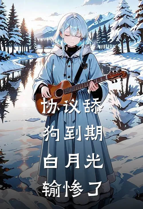 协议舔狗到期，白月光输惨了(鱼瑶热门)在线免费小说_完结小说免费阅读协议舔狗到期，白月光输惨了鱼瑶热门