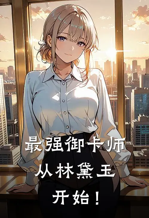 最强御卡师，从林黛玉开始！肖鲤石浩轩完结好看小说_最新章节列表最强御卡师，从林黛玉开始！(肖鲤石浩轩)