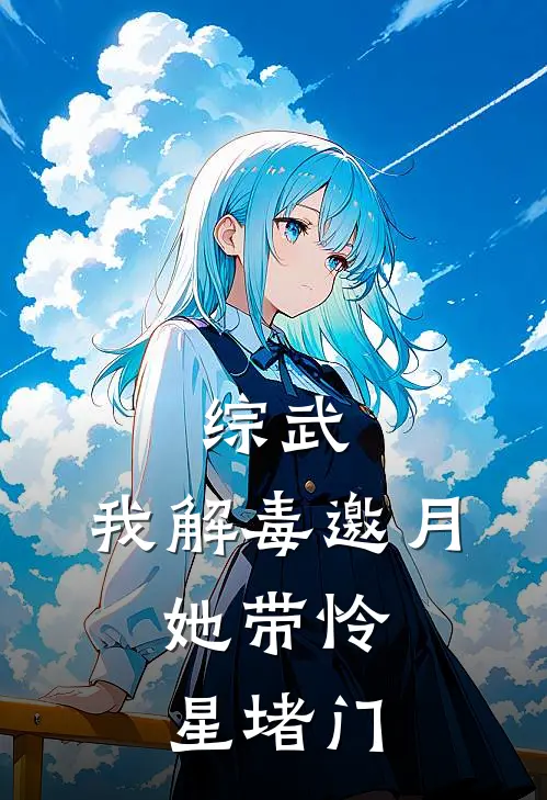 综武：我解毒邀月，她带怜星堵门李真邀月最新小说推荐_完结小说综武：我解毒邀月，她带怜星堵门(李真邀月)