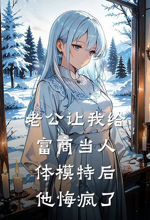 老公让我给富商当人体模特后，他悔疯了周如阿忱完结版小说阅读_完整版小说免费阅读老公让我给富商当人体模特后，他悔疯了(周如阿忱)